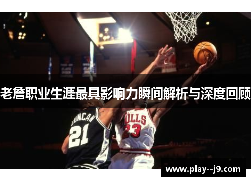 老詹职业生涯最具影响力瞬间解析与深度回顾