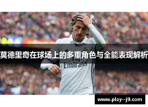莫德里奇在球场上的多重角色与全能表现解析