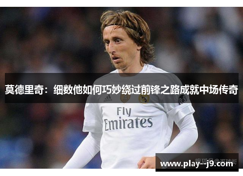 莫德里奇:细数他如何巧妙绕过前锋之路成就中场传奇 莫德里奇:细数他如何巧妙绕过前锋之路成就中场传奇