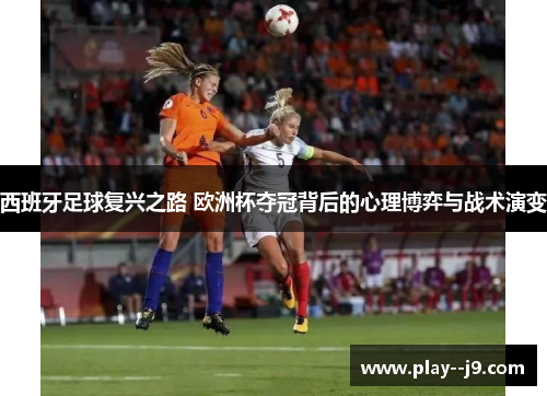 西班牙足球复兴之路 欧洲杯夺冠背后的心理博弈与战术演变 西班牙足球复兴之路 欧洲杯夺冠背后的心理博弈与战术演变