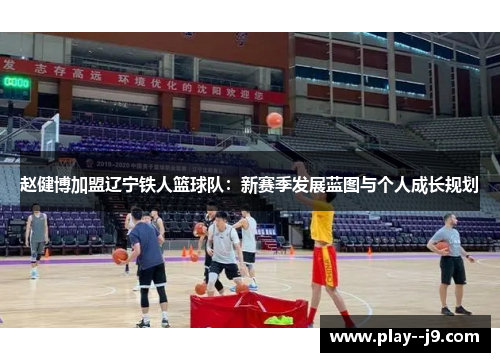 赵健博加盟辽宁铁人篮球队：新赛季发展蓝图与个人成长规划