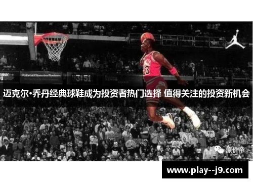 迈克尔·乔丹经典球鞋成为投资者热门选择 值得关注的投资新机会 迈克尔·乔丹经典球鞋成为投资者热门选择 值得关注的投资新机会