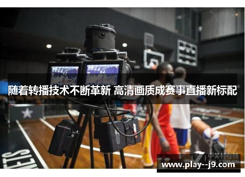 随着转播技术不断革新 高清画质成赛事直播新标配