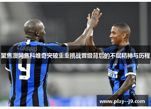 聚焦澳网焦科维奇突破重重挑战晋级背后的不屈精神与历程