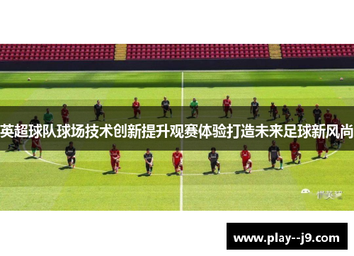 英超球队球场技术创新提升观赛体验打造未来足球新风尚