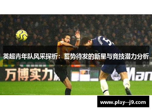 英超青年队风采探析:蓄势待发的新星与竞技潜力分析 英超青年队风采探析:蓄势待发的新星与竞技潜力分析