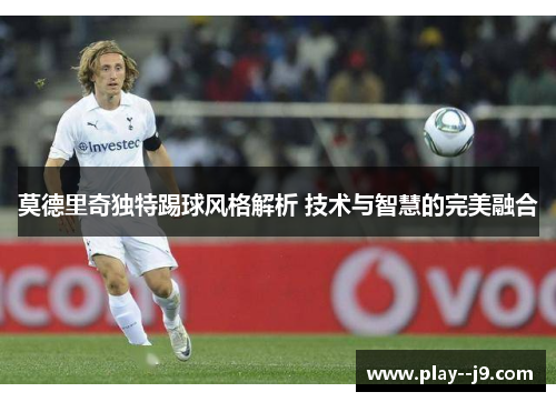 莫德里奇独特踢球风格解析 技术与智慧的完美融合