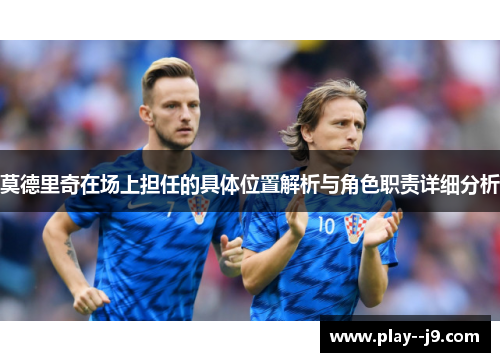 莫德里奇在场上担任的具体位置解析与角色职责详细分析