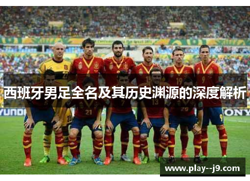 西班牙男足全名及其历史渊源的深度解析