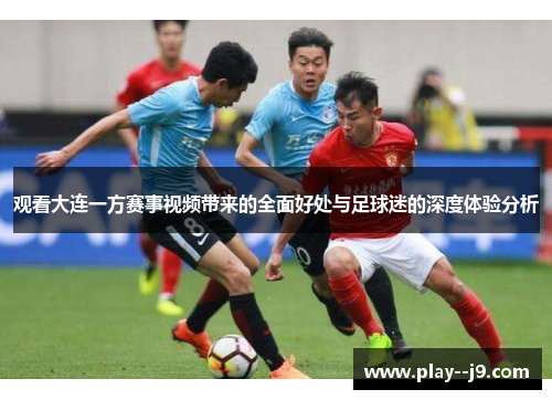 观看大连一方赛事视频带来的全面好处与足球迷的深度体验分析