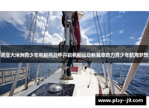 诺亚大洋洲青少年帆船挑战杯开启帆船运动新篇章助力青少年航海梦想 诺亚大洋洲青少年帆船挑战杯开启帆船运动新篇章助力青少年航海梦想