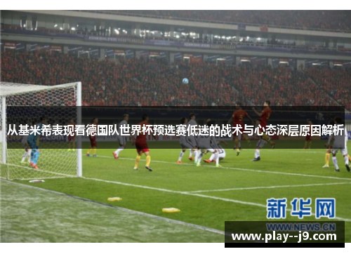 从基米希表现看德国队世界杯预选赛低迷的战术与心态深层原因解析
