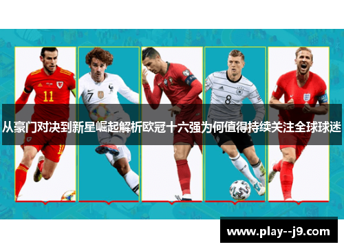 从豪门对决到新星崛起解析欧冠十六强为何值得持续关注全球球迷 从豪门对决到新星崛起解析欧冠十六强为何值得持续关注全球球迷