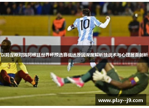 以努涅斯对阵阿根廷世界杯预选赛低迷原因深度解析技战术与心理层面剖析