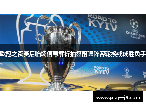 欧冠之夜赛后临场信号解析抽签前瞻阵容轮换或成胜负手 欧冠之夜赛后临场信号解析抽签前瞻阵容轮换或成胜负手