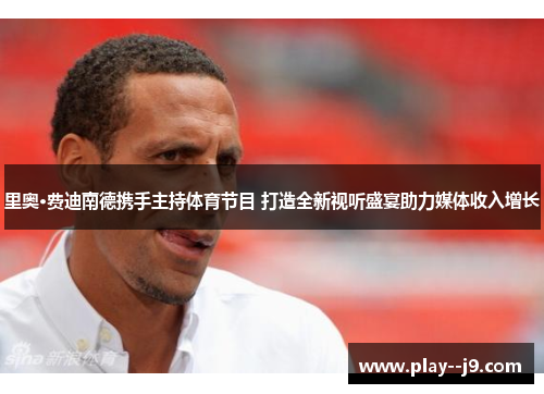 里奥·费迪南德携手主持体育节目 打造全新视听盛宴助力媒体收入增长 里奥·费迪南德携手主持体育节目 打造全新视听盛宴助力媒体收入增长