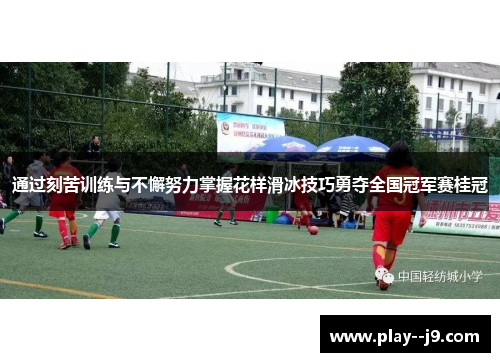 通过刻苦训练与不懈努力掌握花样滑冰技巧勇夺全国冠军赛桂冠 通过刻苦训练与不懈努力掌握花样滑冰技巧勇夺全国冠军赛桂冠