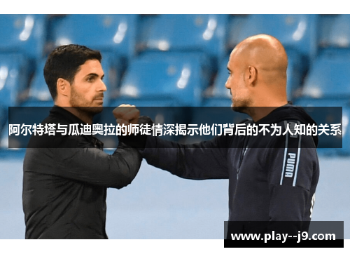 阿尔特塔与瓜迪奥拉的师徒情深揭示他们背后的不为人知的关系