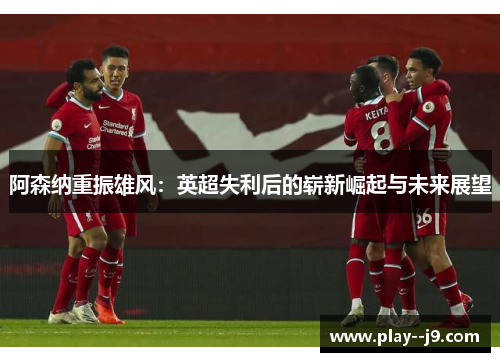 阿森纳重振雄风：英超失利后的崭新崛起与未来展望
