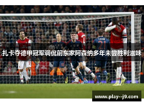 扎卡夺德甲冠军调侃前东家阿森纳多年未尝胜利滋味 扎卡夺德甲冠军调侃前东家阿森纳多年未尝胜利滋味