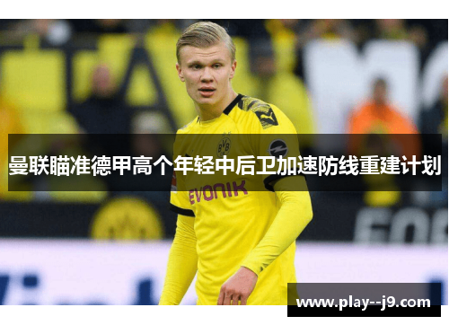 曼联瞄准德甲高个年轻中后卫加速防线重建计划 曼联瞄准德甲高个年轻中后卫加速防线重建计划