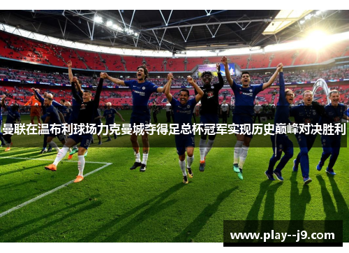 曼联在温布利球场力克曼城夺得足总杯冠军实现历史巅峰对决胜利 曼联在温布利球场力克曼城夺得足总杯冠军实现历史巅峰对决胜利