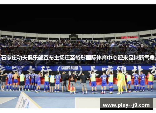 石家庄功夫俱乐部宣布主场迁至裕彤国际体育中心迎来足球新气象