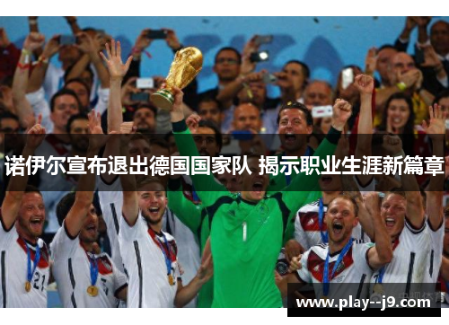 诺伊尔宣布退出德国国家队 揭示职业生涯新篇章