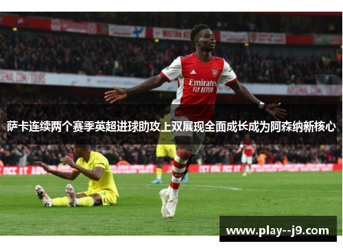 萨卡连续两个赛季英超进球助攻上双展现全面成长成为阿森纳新核心