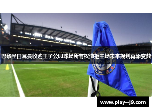 巴黎圣日耳曼收购王子公园球场所有权遭拒主场未来规划再添变数