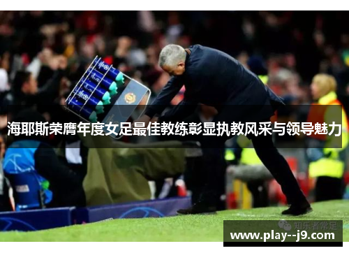 海耶斯荣膺年度女足最佳教练彰显执教风采与领导魅力 海耶斯荣膺年度女足最佳教练彰显执教风采与领导魅力