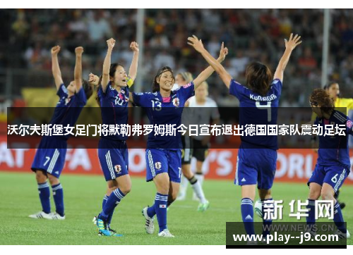 沃尔夫斯堡女足门将默勒弗罗姆斯今日宣布退出德国国家队震动足坛 沃尔夫斯堡女足门将默勒弗罗姆斯今日宣布退出德国国家队震动足坛