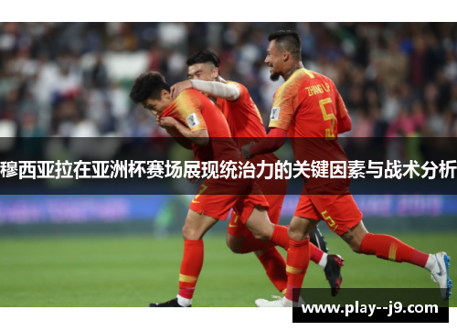 穆西亚拉在亚洲杯赛场展现统治力的关键因素与战术分析