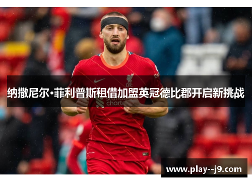 纳撒尼尔·菲利普斯租借加盟英冠德比郡开启新挑战 纳撒尼尔·菲利普斯租借加盟英冠德比郡开启新挑战