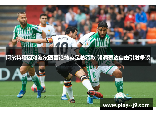 阿尔特塔因对波尔图言论被英足总罚款 强调表达自由引发争议