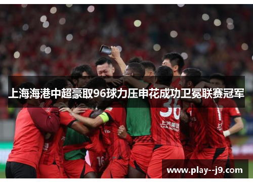 上海海港中超豪取96球力压申花成功卫冕联赛冠军 上海海港中超豪取96球力压申花成功卫冕联赛冠军