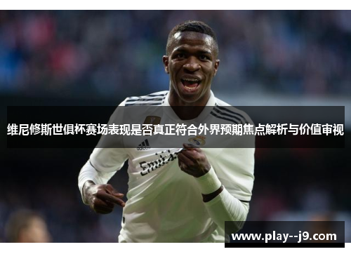 维尼修斯世俱杯赛场表现是否真正符合外界预期焦点解析与价值审视