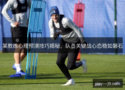 某教练心理预演技巧揭秘,队员关键战心态稳如磐石 某教练心理预演技巧揭秘,队员关键战心态稳如磐石