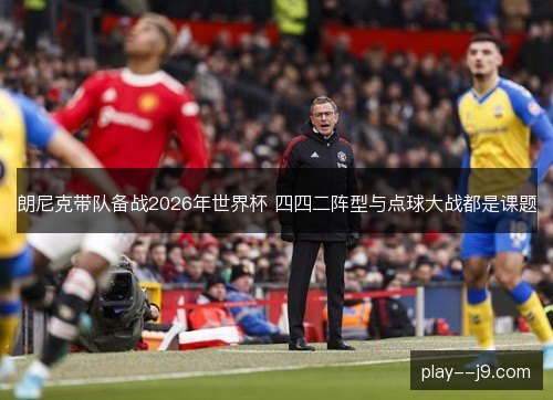 朗尼克带队备战2026年世界杯 四四二阵型与点球大战都是课题 朗尼克带队备战2026年世界杯 四四二阵型与点球大战都是课题
